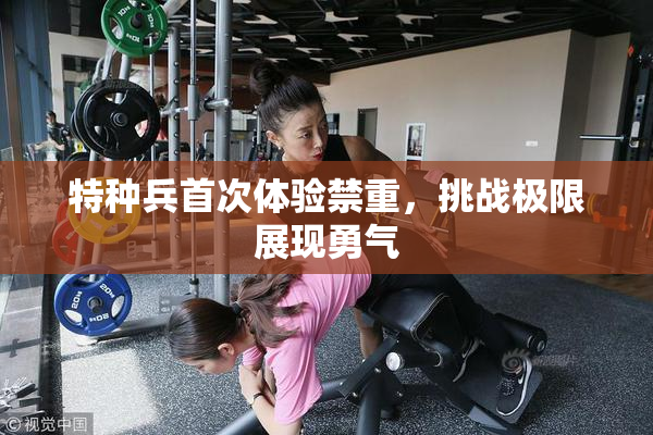 特种兵首次体验禁重，挑战极限展现勇气