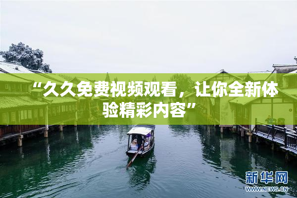 “久久免费视频观看，让你全新体验精彩内容”