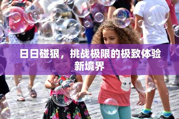 日日碰狠，挑战极限的极致体验新境界