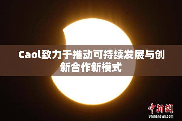 Caol致力于推动可持续发展与创新合作新模式