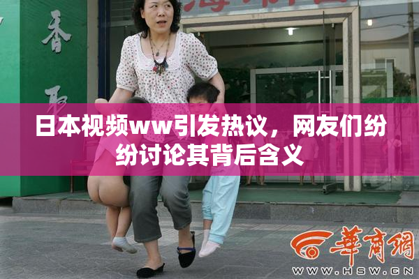 日本视频ww引发热议，网友们纷纷讨论其背后含义