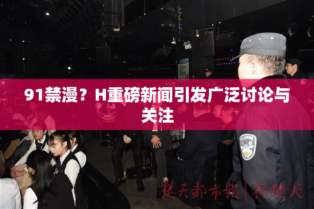 91禁漫？H重磅新闻引发广泛讨论与关注