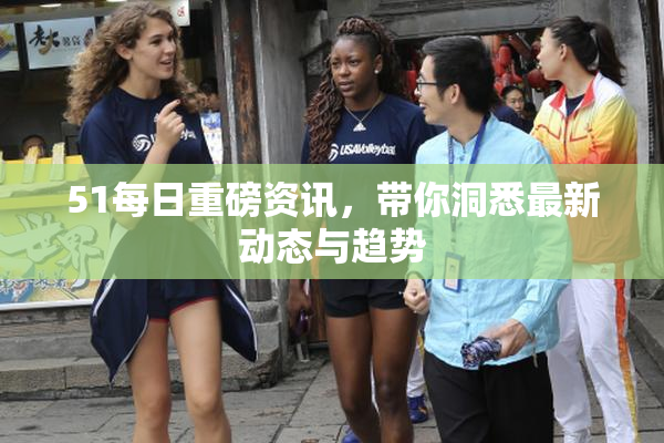 51每日重磅资讯，带你洞悉最新动态与趋势