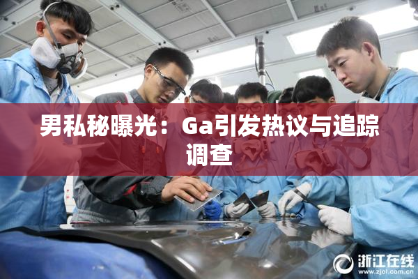 男私秘曝光：Ga引发热议与追踪调查