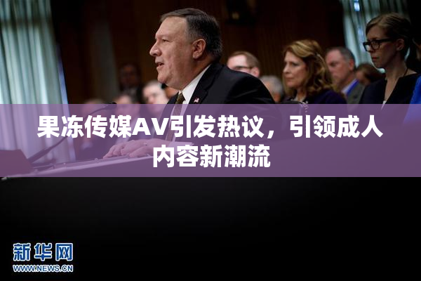 果冻传媒AV引发热议，引领成人内容新潮流