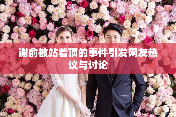 谢俞被站着顶的事件引发网友热议与讨论