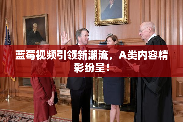 蓝莓视频引领新潮流，A类内容精彩纷呈！