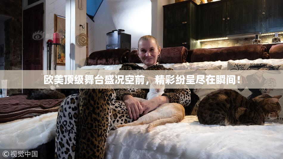 欧美顶级舞台盛况空前，精彩纷呈尽在瞬间！