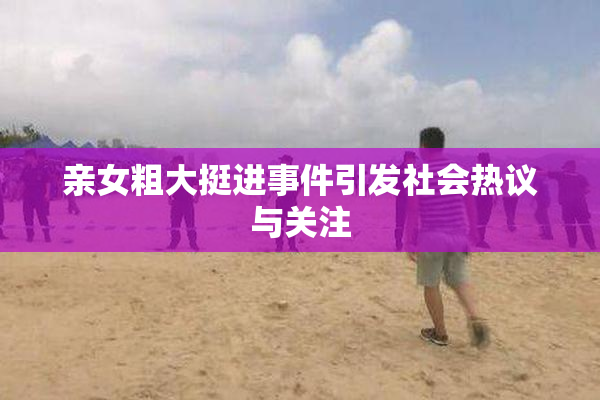 亲女粗大挺进事件引发社会热议与关注