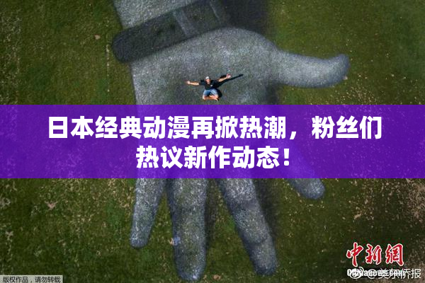 日本经典动漫再掀热潮，粉丝们热议新作动态！