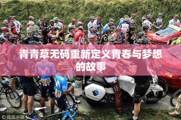 青青草无码重新定义青春与梦想的故事