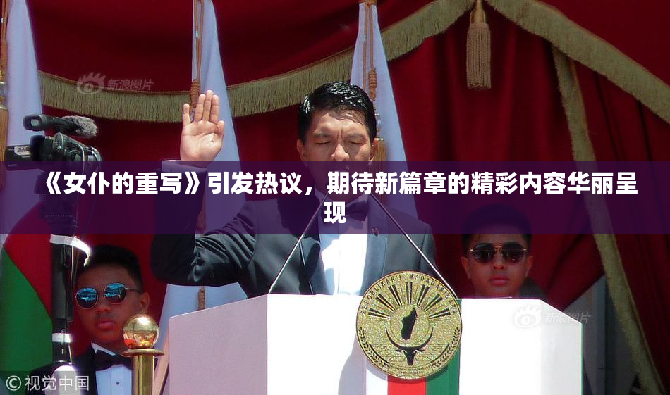 《女仆的重写》引发热议，期待新篇章的精彩内容华丽呈现