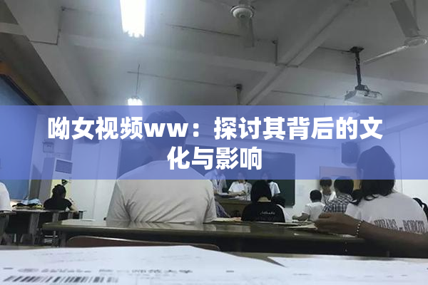 呦女视频ww：探讨其背后的文化与影响