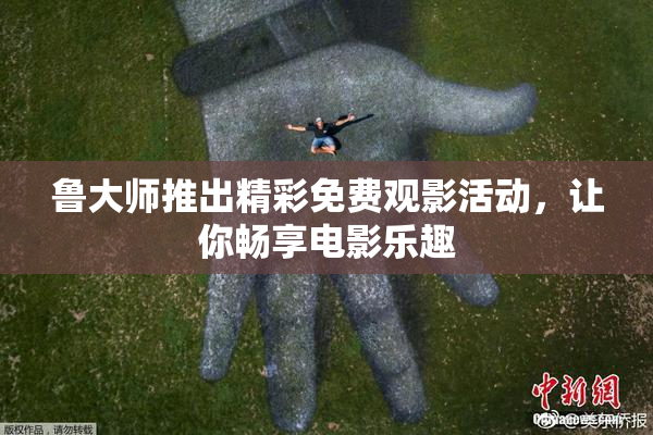 鲁大师推出精彩免费观影活动，让你畅享电影乐趣