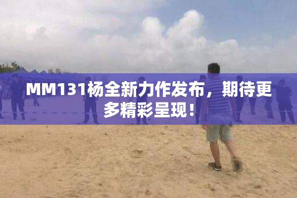 MM131杨全新力作发布，期待更多精彩呈现！