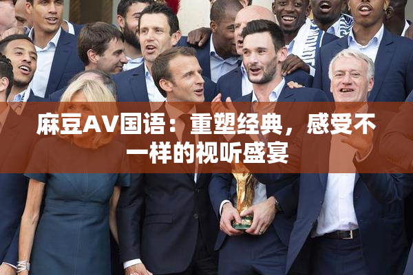 麻豆A∨国语：重塑经典，感受不一样的视听盛宴