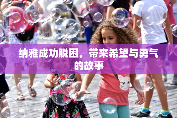 纳雅成功脱困，带来希望与勇气的故事