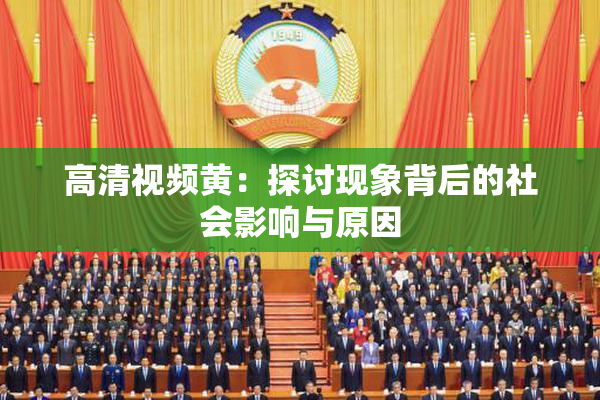 高清视频黄：探讨现象背后的社会影响与原因
