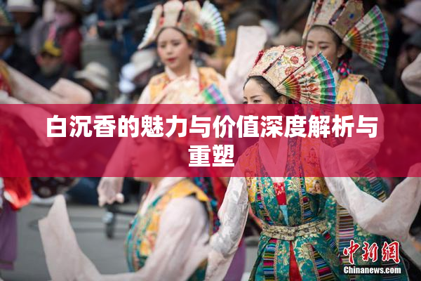 白沉香的魅力与价值深度解析与重塑