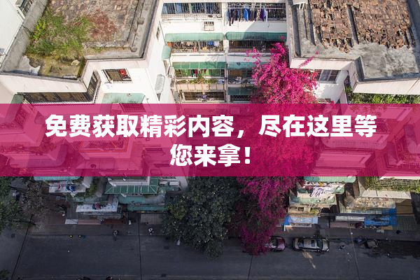 免费获取精彩内容，尽在这里等您来拿！