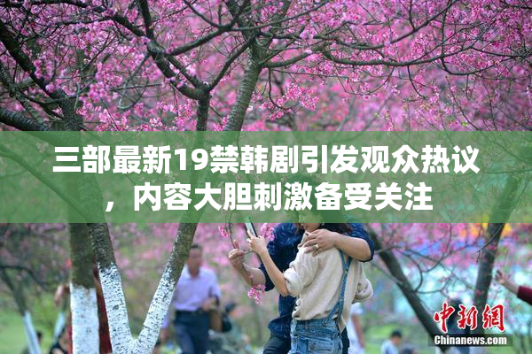 三部最新19禁韩剧引发观众热议，内容大胆刺激备受关注