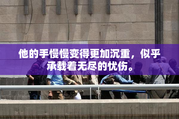 他的手慢慢变得更加沉重，似乎承载着无尽的忧伤。