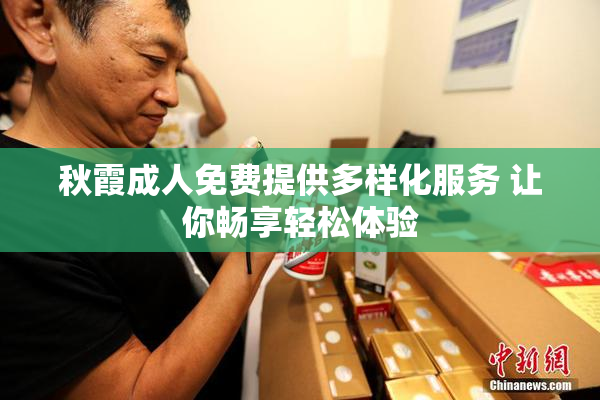秋霞成人免费提供多样化服务 让你畅享轻松体验