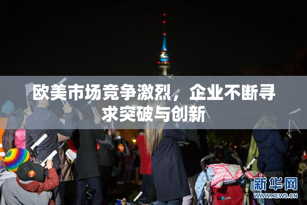 欧美市场竞争激烈，企业不断寻求突破与创新