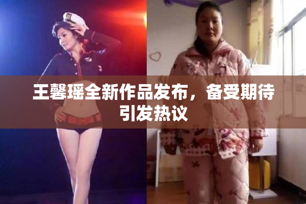 王馨瑶全新作品发布，备受期待引发热议