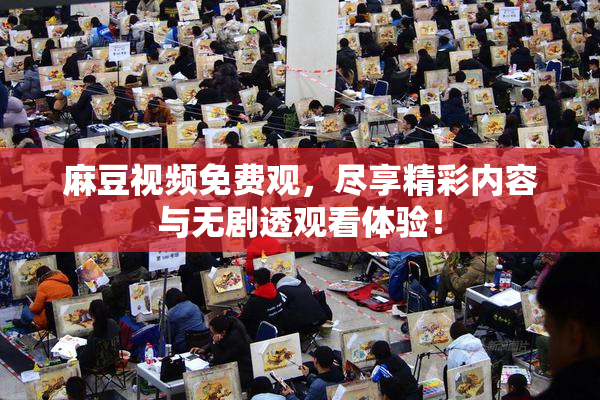 麻豆视频免费观，尽享精彩内容与无剧透观看体验！