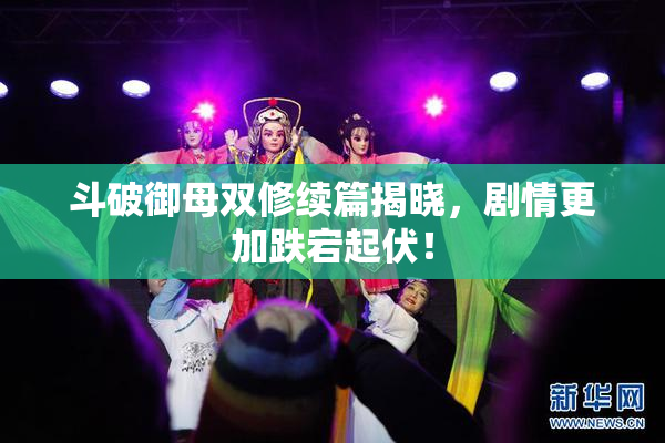 斗破御母双修续篇揭晓，剧情更加跌宕起伏！