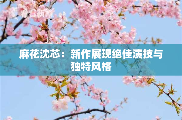 麻花沈芯：新作展现绝佳演技与独特风格