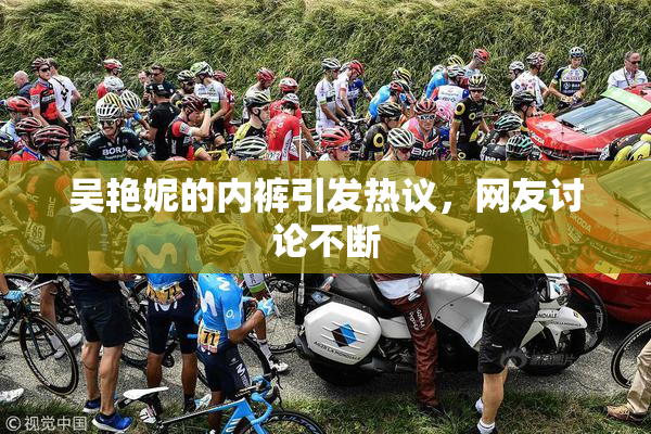 吴艳妮的内裤引发热议，网友讨论不断