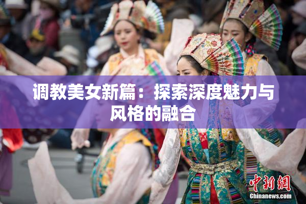 调教美女新篇：探索深度魅力与风格的融合