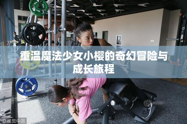 重温魔法少女小樱的奇幻冒险与成长旅程