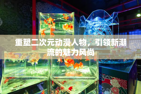 重塑二次元动漫人物，引领新潮流的魅力风尚