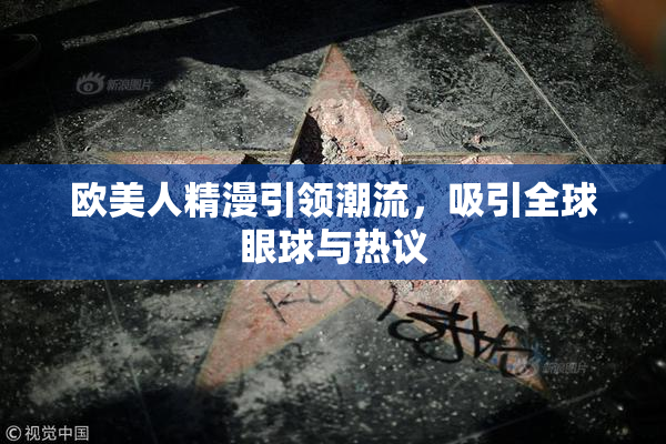 欧美人精漫引领潮流，吸引全球眼球与热议