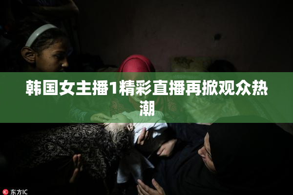 韩国女主播1精彩直播再掀观众热潮