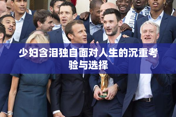 少妇含泪独自面对人生的沉重考验与选择