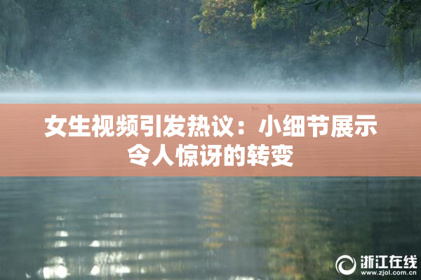 女生视频引发热议：小细节展示令人惊讶的转变