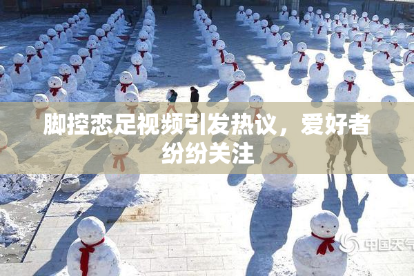 脚控恋足视频引发热议，爱好者纷纷关注