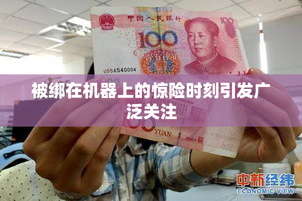 被绑在机器上的惊险时刻引发广泛关注