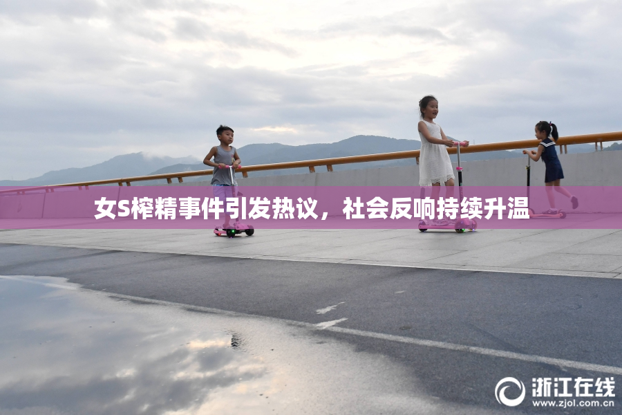 女S榨精事件引发热议，社会反响持续升温