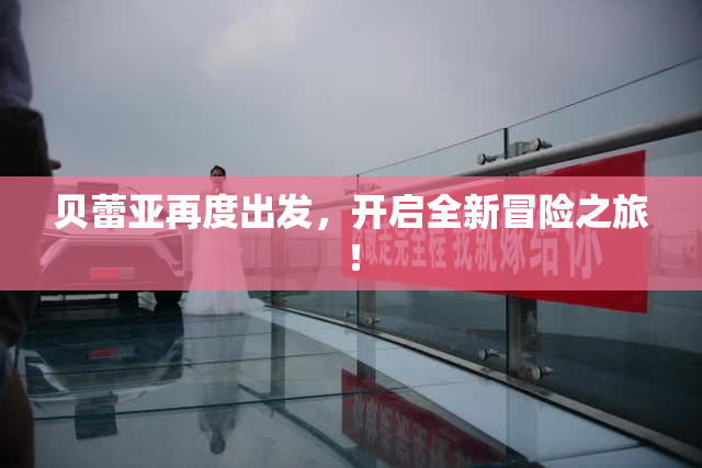 贝蕾亚再度出发，开启全新冒险之旅！