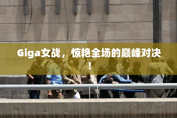Giga女战，惊艳全场的巅峰对决！
