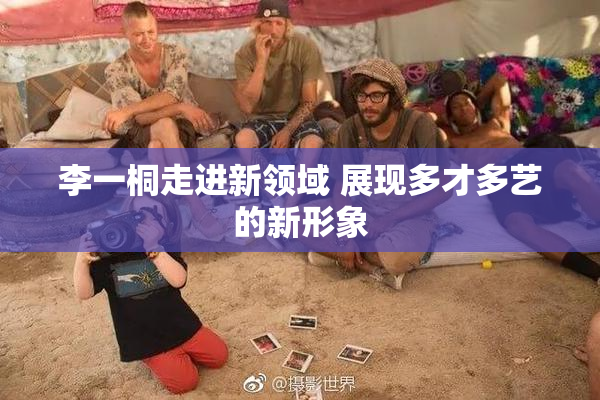 李一桐走进新领域 展现多才多艺的新形象