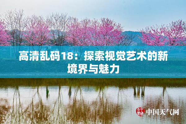 高清乱码18：探索视觉艺术的新境界与魅力