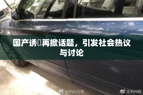 国产诱奷再掀话题，引发社会热议与讨论
