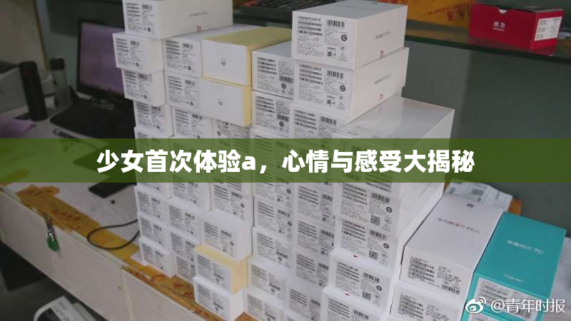 少女首次体验a，心情与感受大揭秘