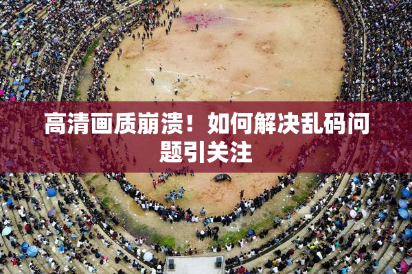 高清画质崩溃！如何解决乱码问题引关注